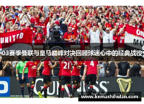 03赛季曼联与皇马巅峰对决回顾球迷心中的经典战役