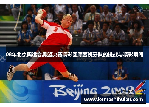 08年北京奥运会男篮决赛精彩回顾西班牙队的挑战与精彩瞬间