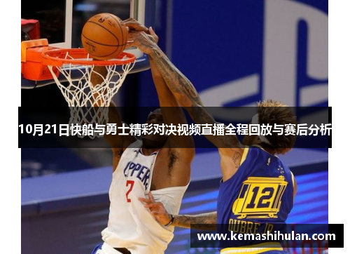 10月21日快船与勇士精彩对决视频直播全程回放与赛后分析