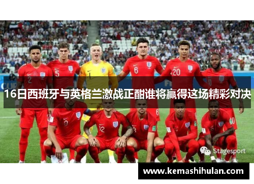 16日西班牙与英格兰激战正酣谁将赢得这场精彩对决