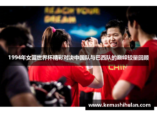 1994年女篮世界杯精彩对决中国队与巴西队的巅峰较量回顾