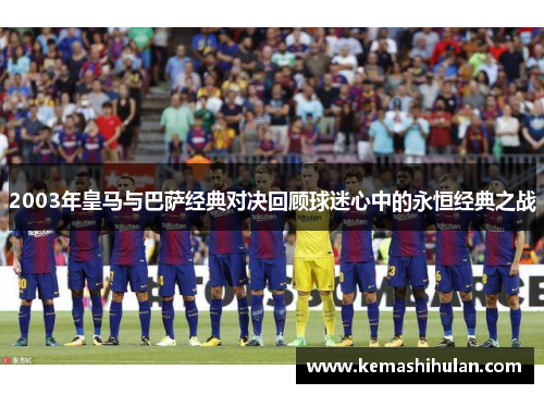 2003年皇马与巴萨经典对决回顾球迷心中的永恒经典之战