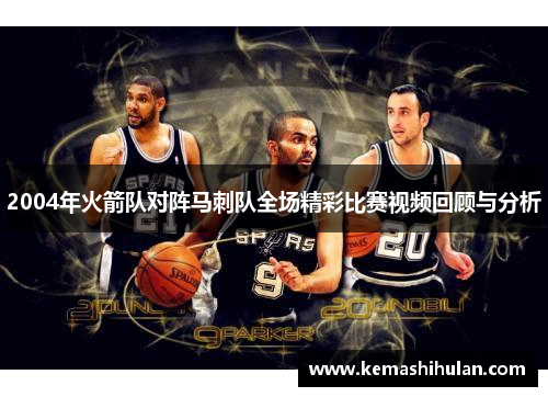 2004年火箭队对阵马刺队全场精彩比赛视频回顾与分析