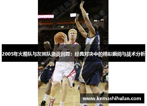 2005年火箭队与灰熊队激战回顾：经典对决中的精彩瞬间与战术分析