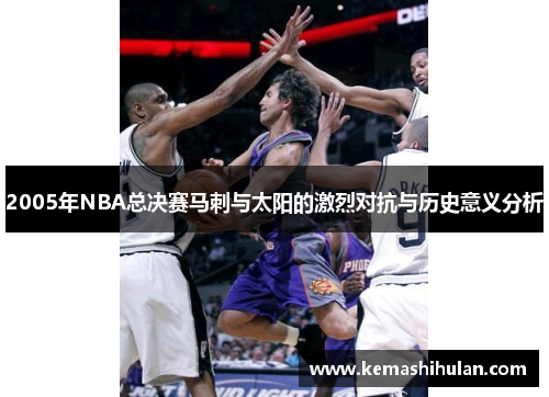 2005年NBA总决赛马刺与太阳的激烈对抗与历史意义分析