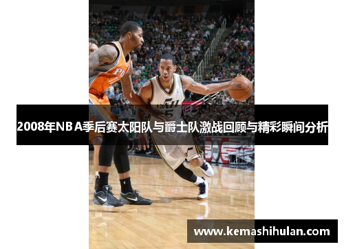 2008年NBA季后赛太阳队与爵士队激战回顾与精彩瞬间分析