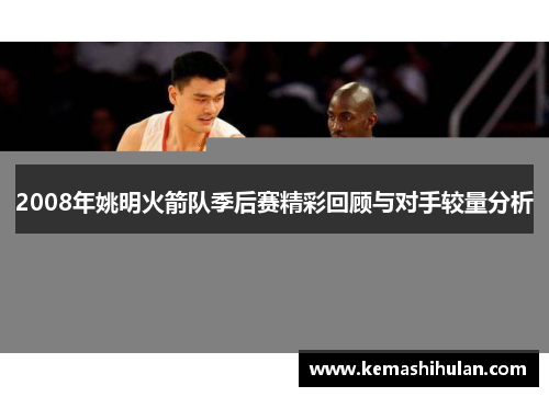 2008年姚明火箭队季后赛精彩回顾与对手较量分析