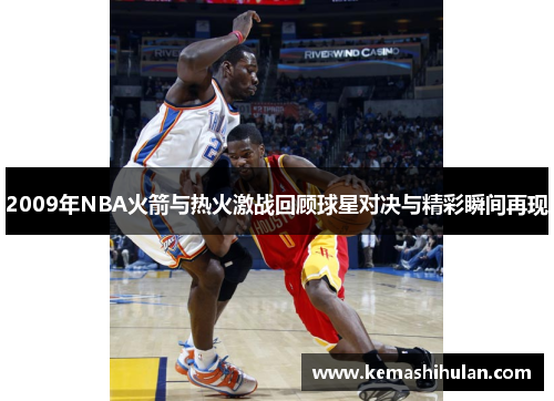 2009年NBA火箭与热火激战回顾球星对决与精彩瞬间再现