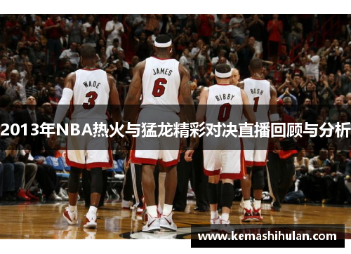 2013年NBA热火与猛龙精彩对决直播回顾与分析