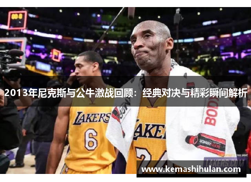 2013年尼克斯与公牛激战回顾：经典对决与精彩瞬间解析