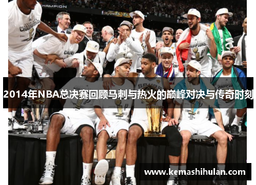 2014年NBA总决赛回顾马刺与热火的巅峰对决与传奇时刻