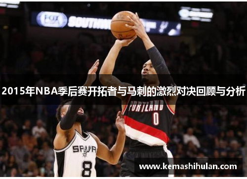 2015年NBA季后赛开拓者与马刺的激烈对决回顾与分析