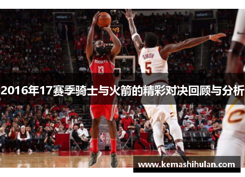 2016年17赛季骑士与火箭的精彩对决回顾与分析