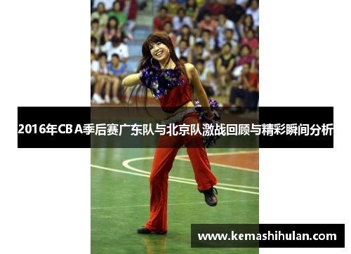 2016年CBA季后赛广东队与北京队激战回顾与精彩瞬间分析