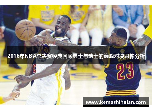 2016年NBA总决赛经典回顾勇士与骑士的巅峰对决录像分析