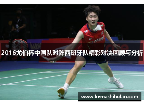 2016尤伯杯中国队对阵西班牙队精彩对决回顾与分析