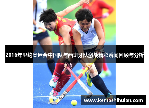2016年里约奥运会中国队与西班牙队激战精彩瞬间回顾与分析
