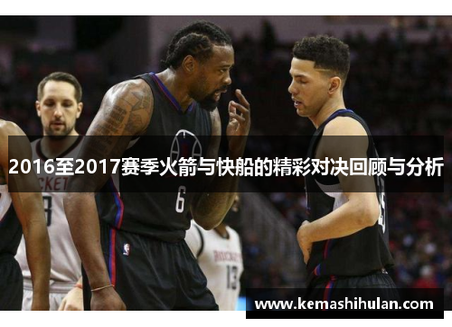 2016至2017赛季火箭与快船的精彩对决回顾与分析