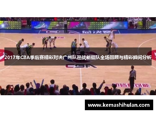 2017年CBA季后赛精彩对决广州队迎战新疆队全场回顾与精彩瞬间分析
