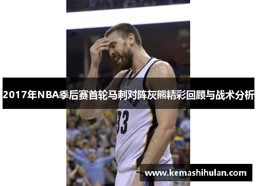 2017年NBA季后赛首轮马刺对阵灰熊精彩回顾与战术分析
