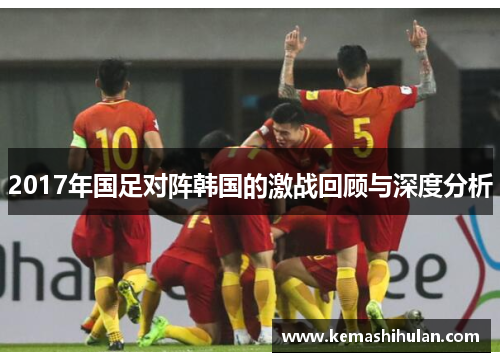 2017年国足对阵韩国的激战回顾与深度分析