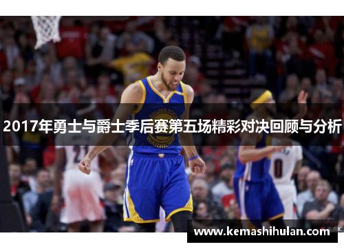 2017年勇士与爵士季后赛第五场精彩对决回顾与分析