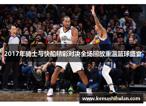 2017年骑士与快船精彩对决全场回放重温篮球盛宴