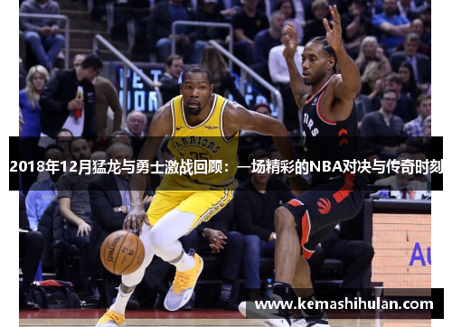 2018年12月猛龙与勇士激战回顾：一场精彩的NBA对决与传奇时刻