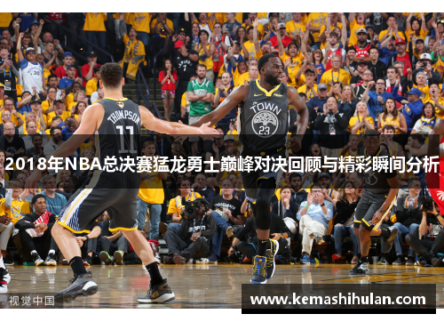 2018年NBA总决赛猛龙勇士巅峰对决回顾与精彩瞬间分析
