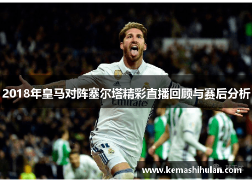 2018年皇马对阵塞尔塔精彩直播回顾与赛后分析