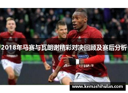 2018年马赛与瓦朗谢精彩对决回顾及赛后分析