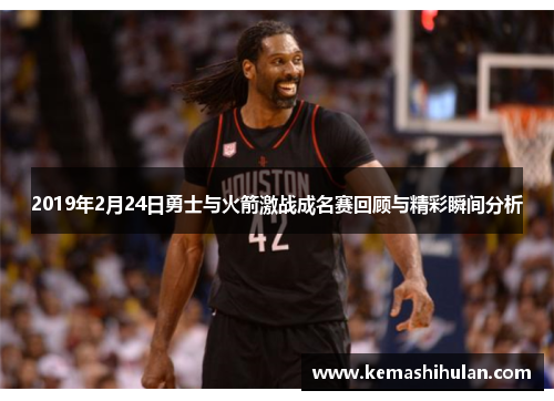 2019年2月24日勇士与火箭激战成名赛回顾与精彩瞬间分析