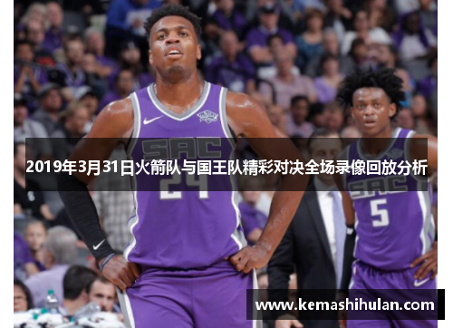2019年3月31日火箭队与国王队精彩对决全场录像回放分析
