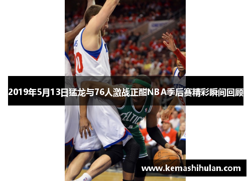 2019年5月13日猛龙与76人激战正酣NBA季后赛精彩瞬间回顾