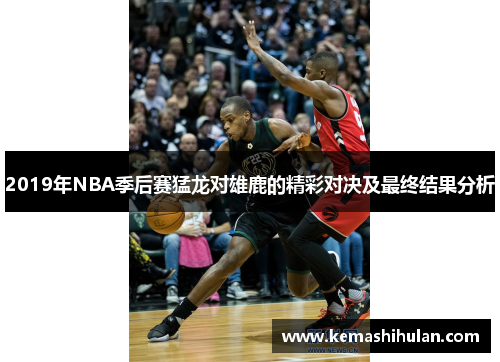 2019年NBA季后赛猛龙对雄鹿的精彩对决及最终结果分析