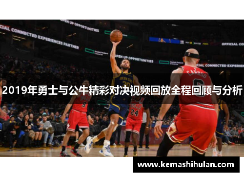 2019年勇士与公牛精彩对决视频回放全程回顾与分析
