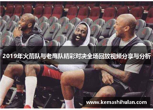 2019年火箭队与老鹰队精彩对决全场回放视频分享与分析