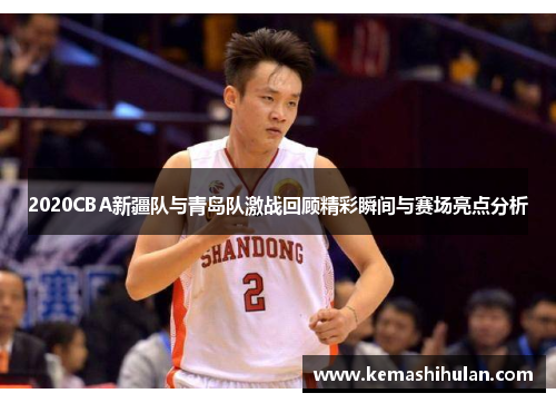 2020CBA新疆队与青岛队激战回顾精彩瞬间与赛场亮点分析