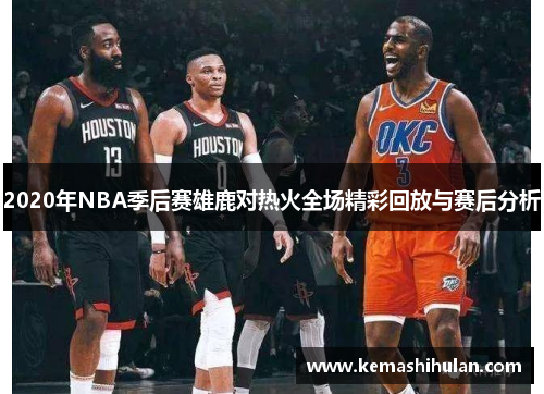 2020年NBA季后赛雄鹿对热火全场精彩回放与赛后分析