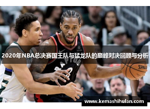 2020年NBA总决赛国王队与猛龙队的巅峰对决回顾与分析