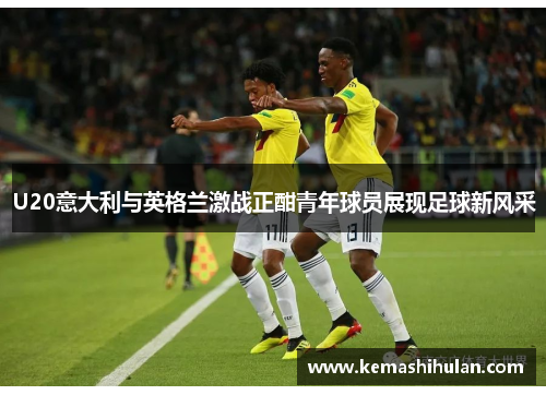 U20意大利与英格兰激战正酣青年球员展现足球新风采