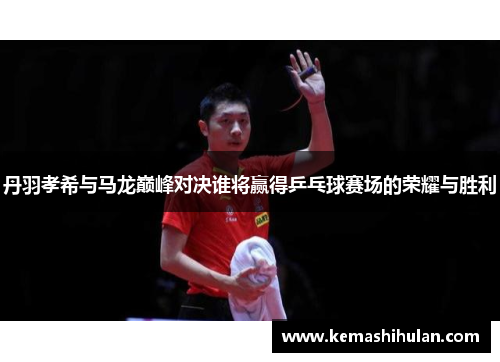 丹羽孝希与马龙巅峰对决谁将赢得乒乓球赛场的荣耀与胜利