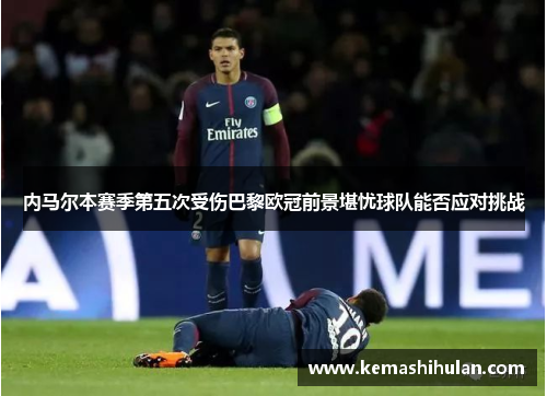 内马尔本赛季第五次受伤巴黎欧冠前景堪忧球队能否应对挑战