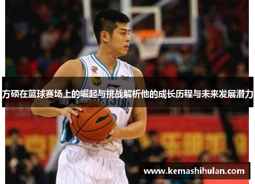 方硕在篮球赛场上的崛起与挑战解析他的成长历程与未来发展潜力