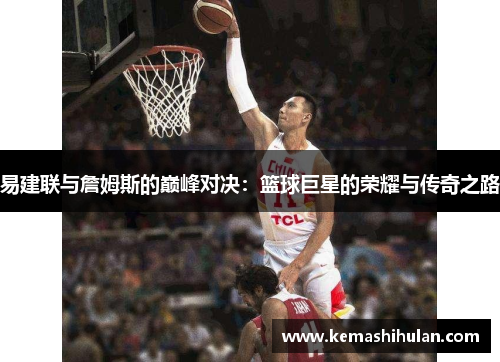 易建联与詹姆斯的巅峰对决：篮球巨星的荣耀与传奇之路