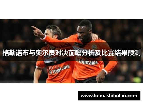 格勒诺布与奥尔良对决前瞻分析及比赛结果预测