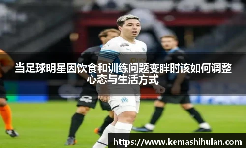 当足球明星因饮食和训练问题变胖时该如何调整心态与生活方式
